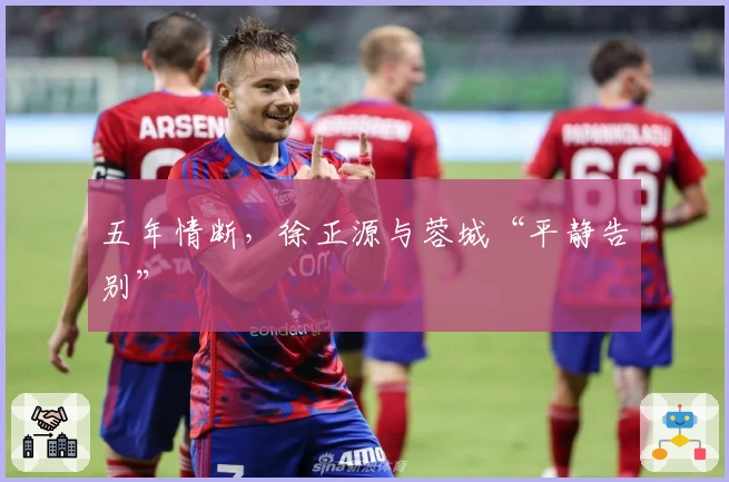 五年情断，徐正源与蓉城“平静告别”