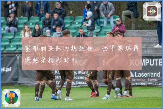 塞维利亚队力挽狂澜，西甲赛场再现绝杀精彩时刻