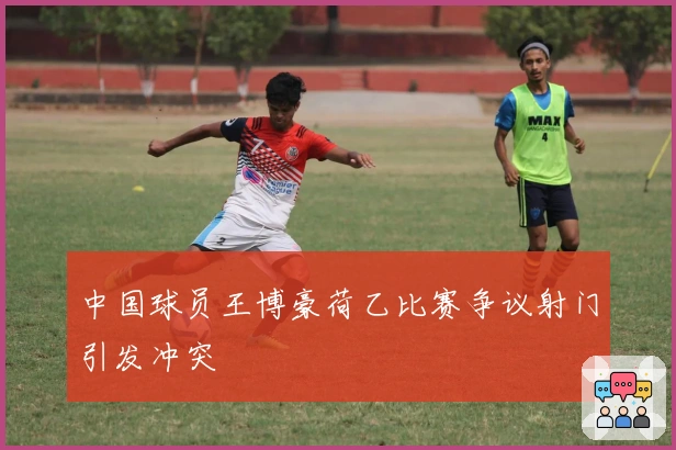 中国球员王博豪荷乙比赛争议射门引发冲突