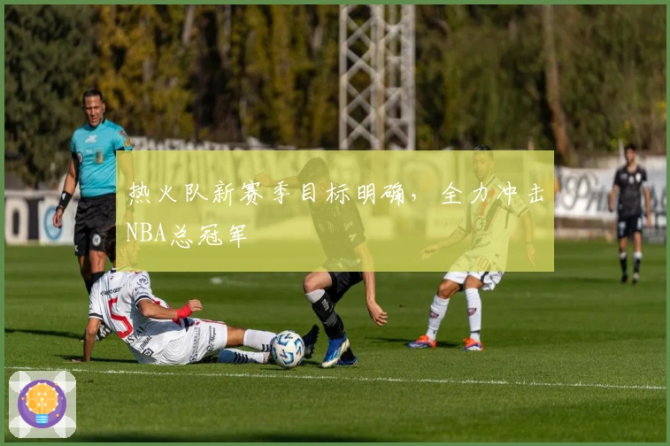 热火队新赛季目标明确，全力冲击NBA总冠军
