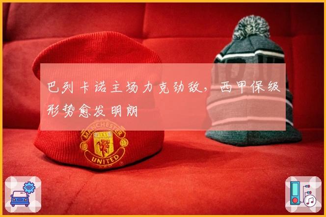 巴列卡诺主场力克劲敌，西甲保级形势愈发明朗