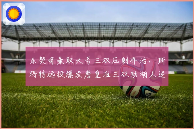 东契奇豪取大号三双压制乔治，斯玛特远投爆发詹皇准三双助湖人逆转