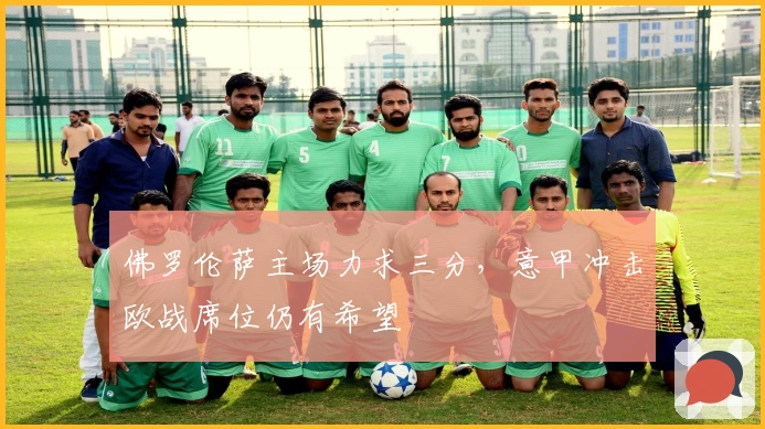 佛罗伦萨主场力求三分，意甲冲击欧战席位仍有希望