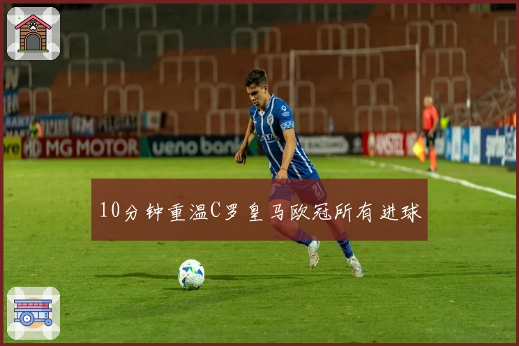 10分钟重温C罗皇马欧冠所有进球