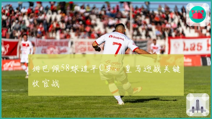 姆巴佩58球追平C罗，皇马迎战关键收官战