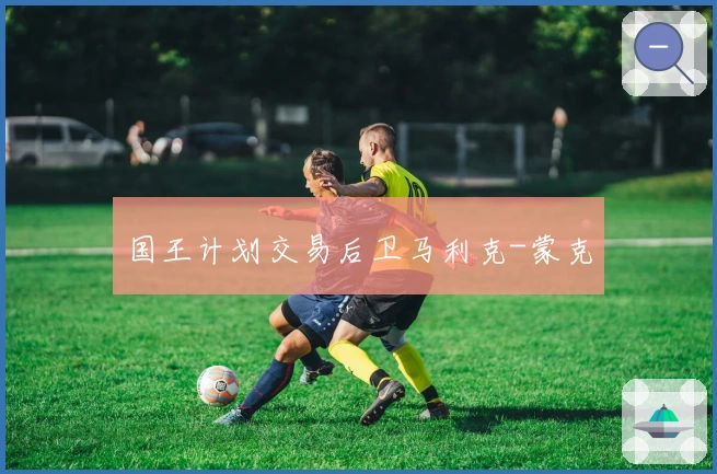 国王计划交易后卫马利克-蒙克