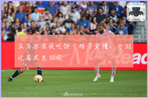 亚马尔深夜吃饼干难寻爱情,计划迁居皮克旧宅