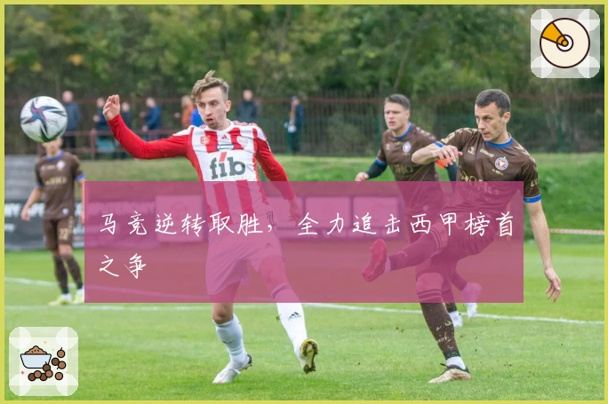 马竞逆转取胜，全力追击西甲榜首之争