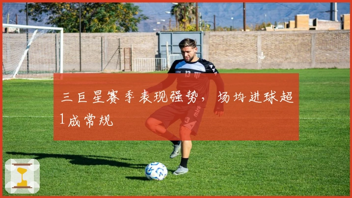 三巨星赛季表现强势，场均进球超1成常规