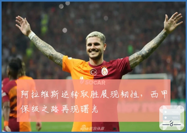 阿拉维斯逆转取胜展现韧性，西甲保级之路再现曙光