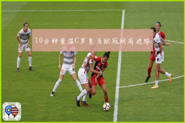 10分钟重温C罗皇马欧冠所有进球