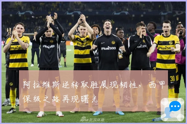 阿拉维斯逆转取胜展现韧性，西甲保级之路再现曙光