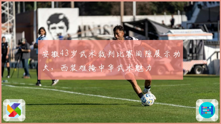 安徽43岁武术裁判比赛间隙展示功夫，西装难掩中华武术魅力