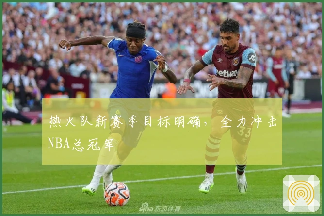 热火队新赛季目标明确，全力冲击NBA总冠军