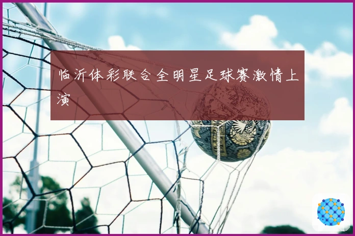 临沂体彩联合全明星足球赛激情上演