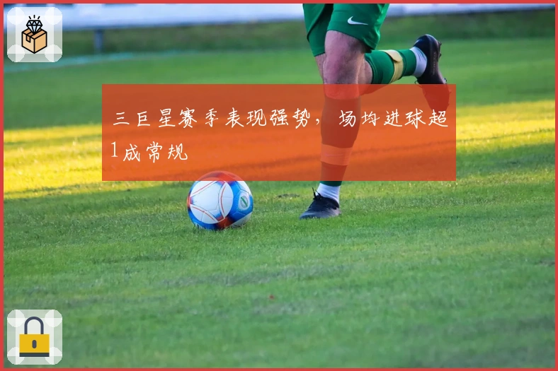 三巨星赛季表现强势，场均进球超1成常规